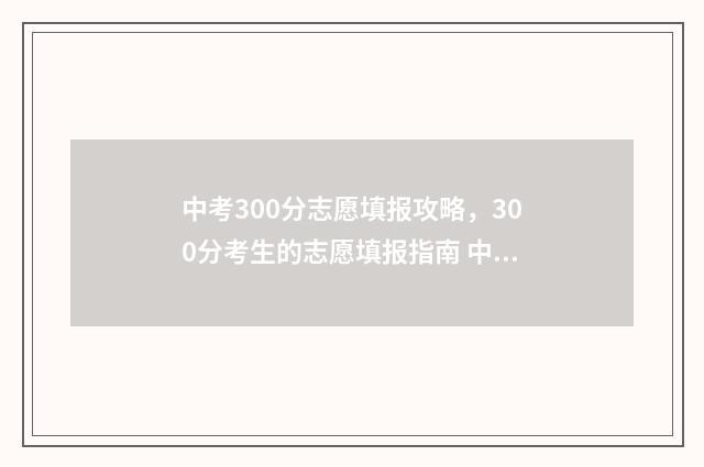 中考300分志愿填报攻略，300分考生的志愿填报指南 中考在300分怎么选学校