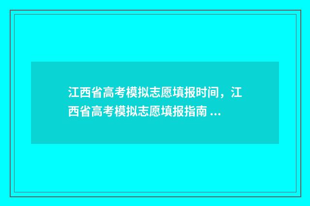 江西省高考模拟志愿填报时间,江西省高考模拟志愿填报指南 江西省高考模拟志愿填报