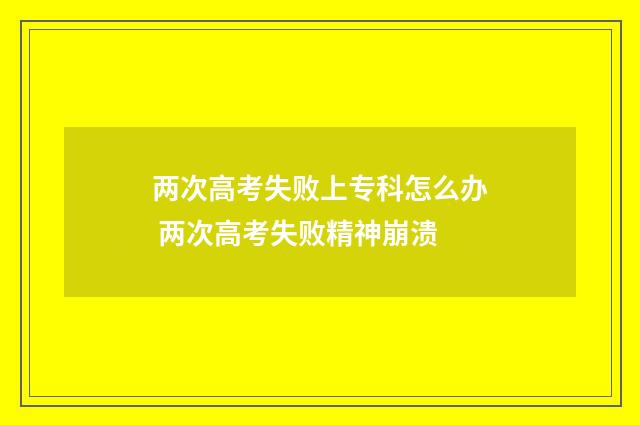 两次高考失败上专科怎么办 两次高考失败精神崩溃