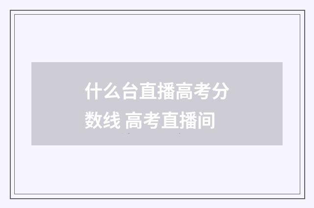什么台直播高考分数线 高考直播间