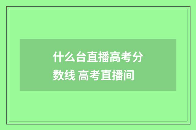 什么台直播高考分数线 高考直播间