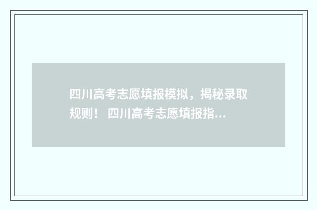 四川高考志愿填报模拟，揭秘录取规则！ 四川高考志愿填报指南手册
