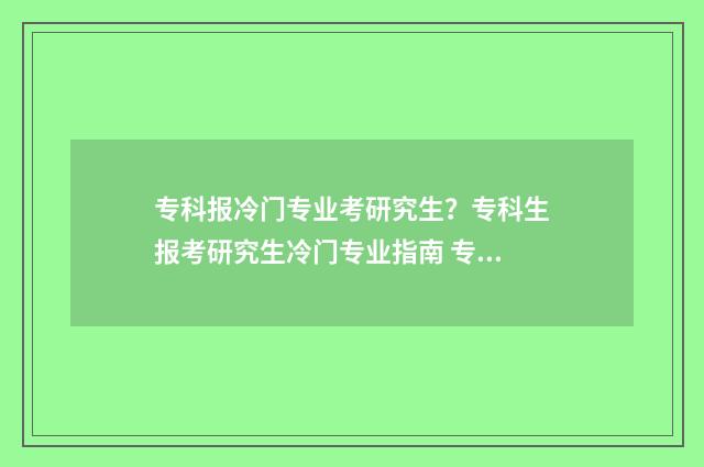 专科报冷门专业考研究生？专科生报考研究生冷门专业指南 专科冷门但就业好的专业