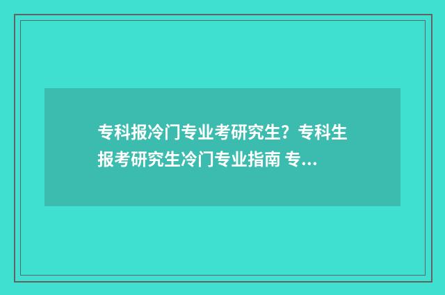 专科报冷门专业考研究生？专科生报考研究生冷门专业指南 专科冷门但就业好的专业