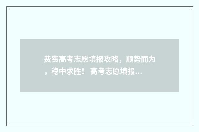 费费高考志愿填报攻略，顺势而为，稳中求胜！ 高考志愿填报如何收费