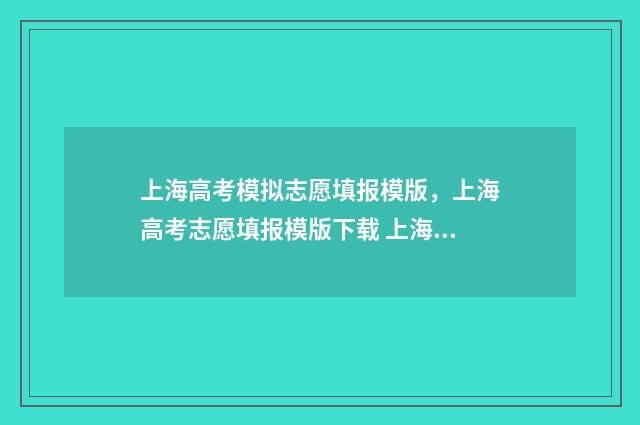 上海高考模拟志愿填报模版，上海高考志愿填报模版下载 上海高考模拟志愿填报和正式一样吗