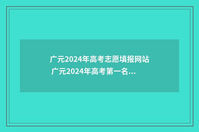 广元2024年高考志愿填报网站 广元2024年高考第一名多少分
