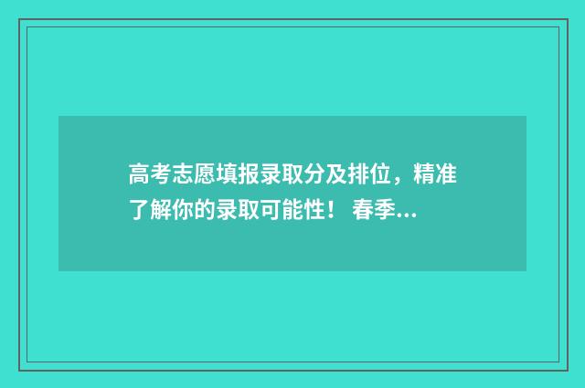 高考志愿填报录取分及排位，精准了解你的录取可能性！ 春季高考填报志愿