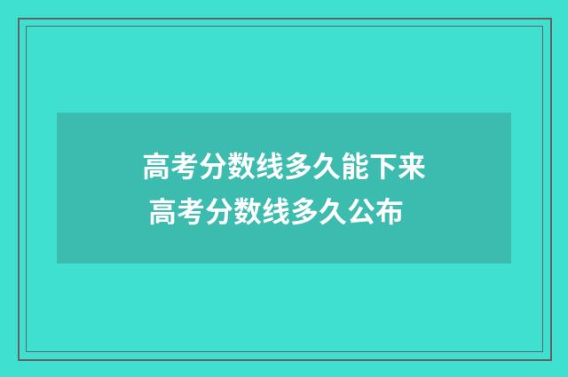 高考分数线多久能下来 高考分数线多久公布