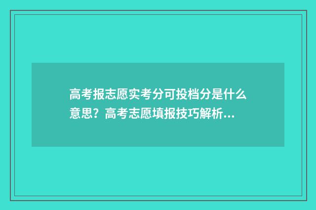 高考报志愿实考分可投档分是什么意思？高考志愿填报技巧解析 高考志愿采取什么模式