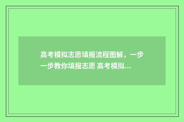 高考模拟志愿填报流程图解，一步一步教你填报志愿 高考模拟志愿填报系统官网