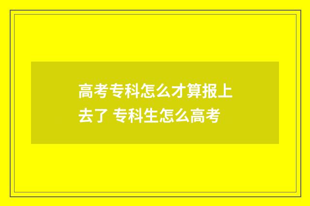 高考专科怎么才算报上去了 专科生怎么高考