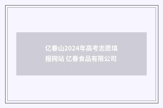 亿春山2024年高考志愿填报网站 亿春食品有限公司
