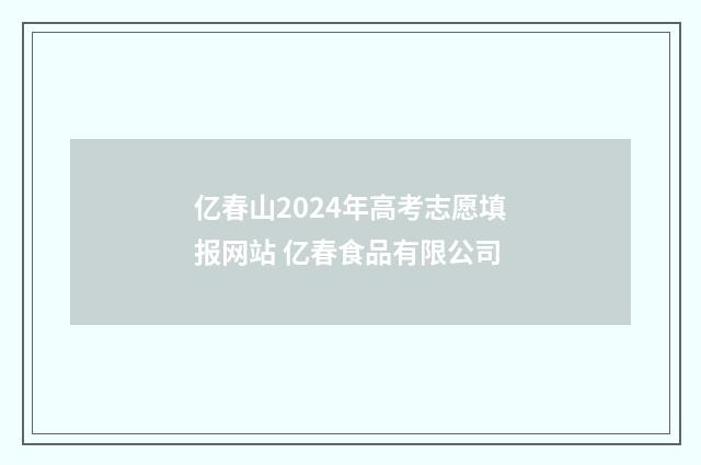 亿春山2024年高考志愿填报网站 亿春食品有限公司