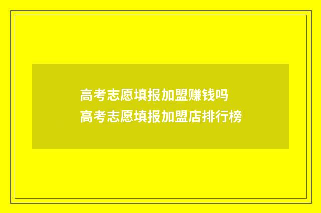 高考志愿填报加盟赚钱吗 高考志愿填报加盟店排行榜