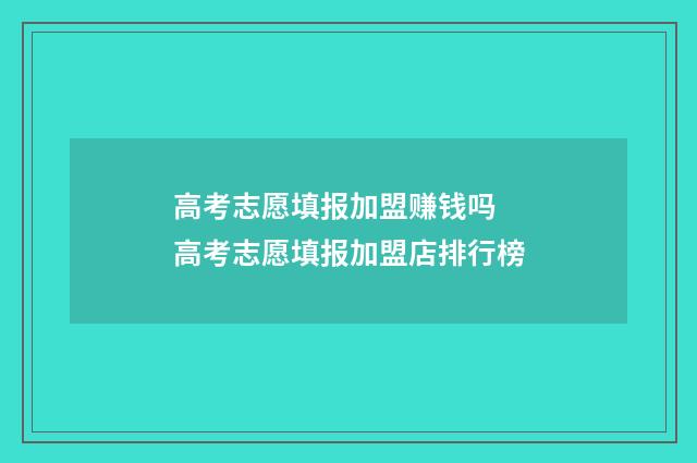高考志愿填报加盟赚钱吗 高考志愿填报加盟店排行榜