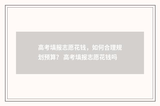 高考填报志愿花钱，如何合理规划预算？ 高考填报志愿花钱吗