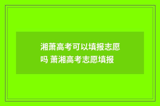 湘萧高考可以填报志愿吗 萧湘高考志愿填报
