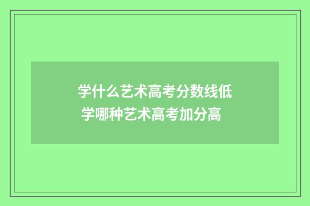 学什么艺术高考分数线低 学哪种艺术高考加分高