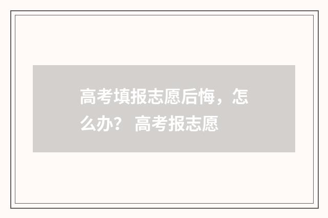 高考填报志愿后悔，怎么办？ 高考报志愿