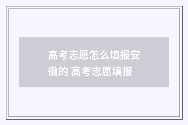 高考志愿怎么填报安徽的 高考志愿填报