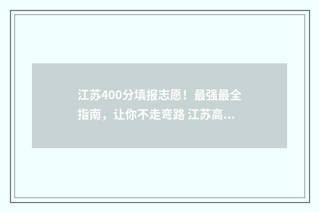 江苏400分填报志愿！最强最全指南，让你不走弯路 江苏高考分数400分可以上什么大学