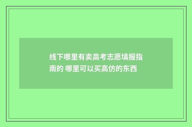 线下哪里有卖高考志愿填报指南的 哪里可以买高仿的东西