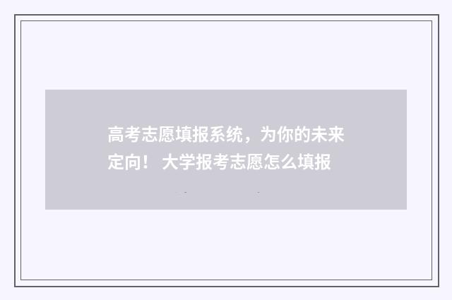 高考志愿填报系统，为你的未来定向！ 大学报考志愿怎么填报