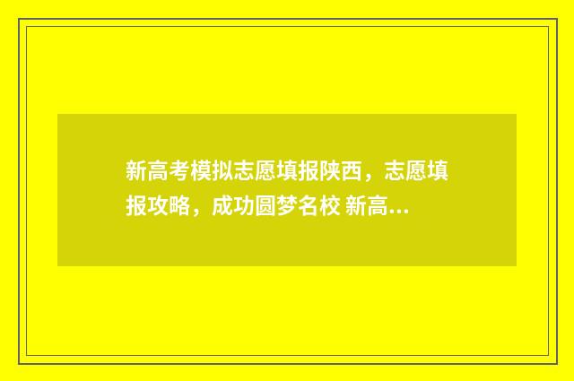 新高考模拟志愿填报陕西，志愿填报攻略，成功圆梦名校 新高考模拟志愿填报
