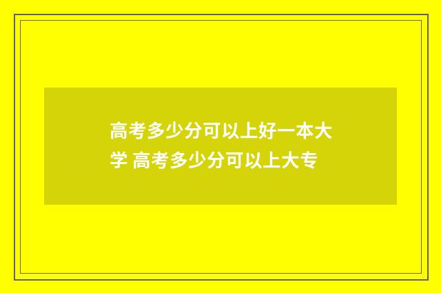 高考多少分可以上好一本大学 高考多少分可以上大专