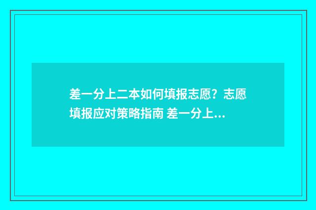 差一分上二本如何填报志愿？志愿填报应对策略指南 差一分上二本如何上