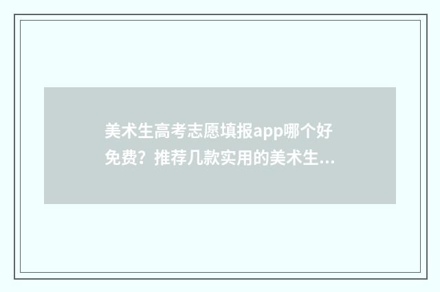 美术生高考志愿填报app哪个好免费？推荐几款实用的美术生志愿填报工具 美术生高考志愿填报