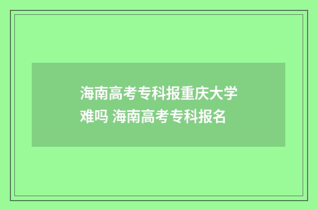 海南高考专科报重庆大学难吗 海南高考专科报名