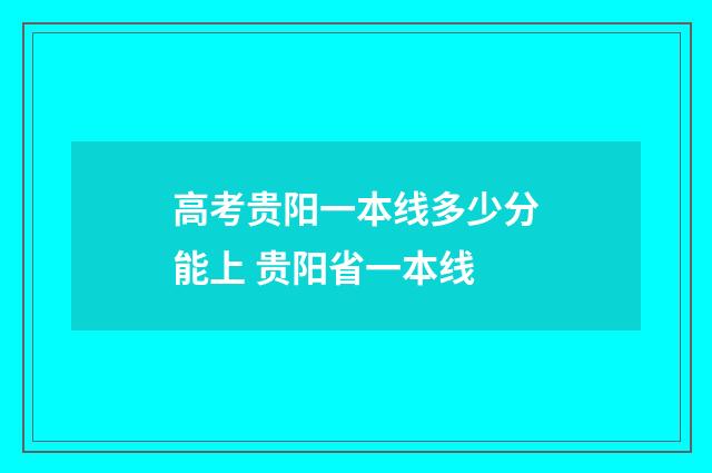 高考贵阳一本线多少分能上 贵阳省一本线