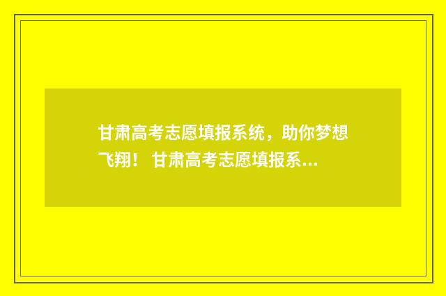 甘肃高考志愿填报系统，助你梦想飞翔！ 甘肃高考志愿填报系统