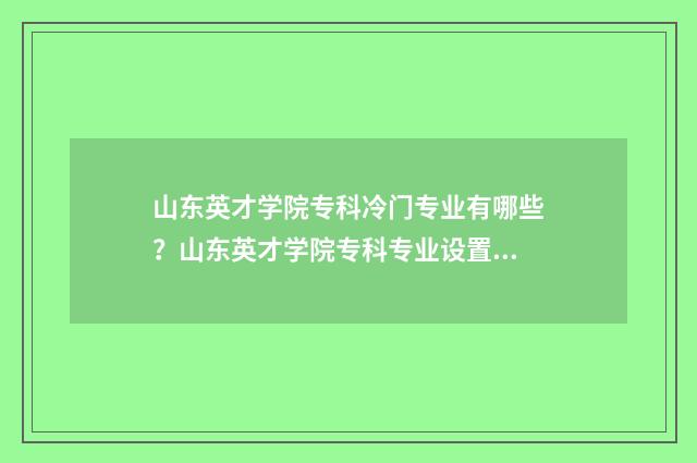 山东英才学院专科冷门专业有哪些？山东英才学院专科专业设置 山东济南英才学院是什么学校