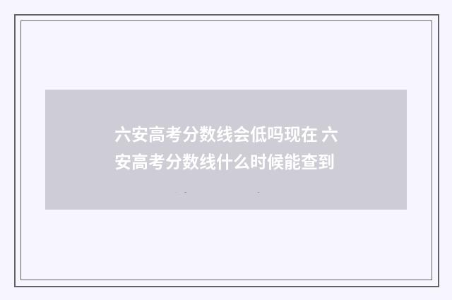 六安高考分数线会低吗现在 六安高考分数线什么时候能查到