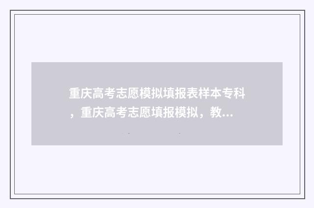重庆高考志愿模拟填报表样本专科，重庆高考志愿填报模拟，教你轻松填报志愿 重庆高考志愿模拟填报系统官网