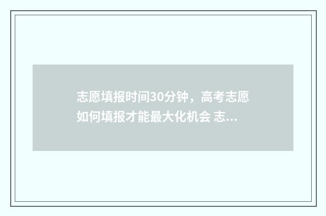 志愿填报时间30分钟，高考志愿如何填报才能最大化机会 志愿填报时间2024