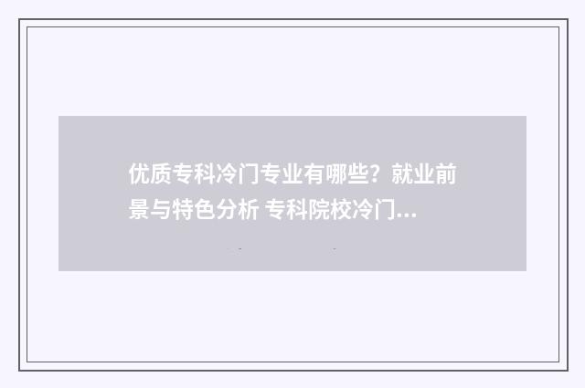 优质专科冷门专业有哪些？就业前景与特色分析 专科院校冷门专业