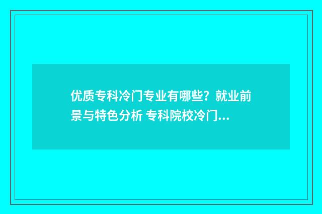 优质专科冷门专业有哪些？就业前景与特色分析 专科院校冷门专业