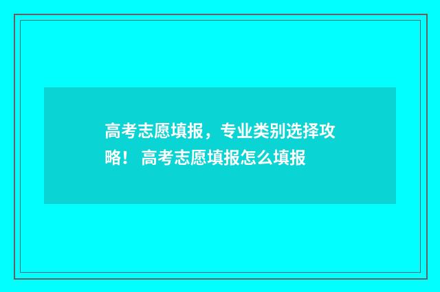 高考志愿填报，专业类别选择攻略！ 高考志愿填报怎么填报