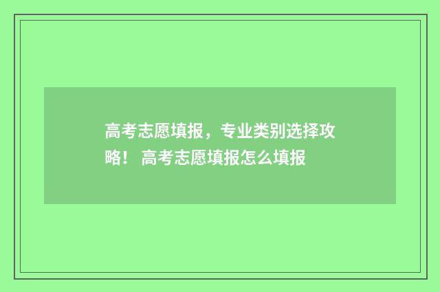高考志愿填报，专业类别选择攻略！ 高考志愿填报怎么填报