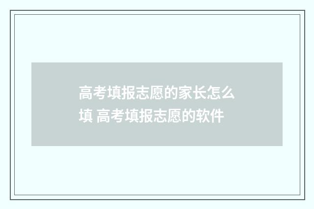 高考填报志愿的家长怎么填 高考填报志愿的软件