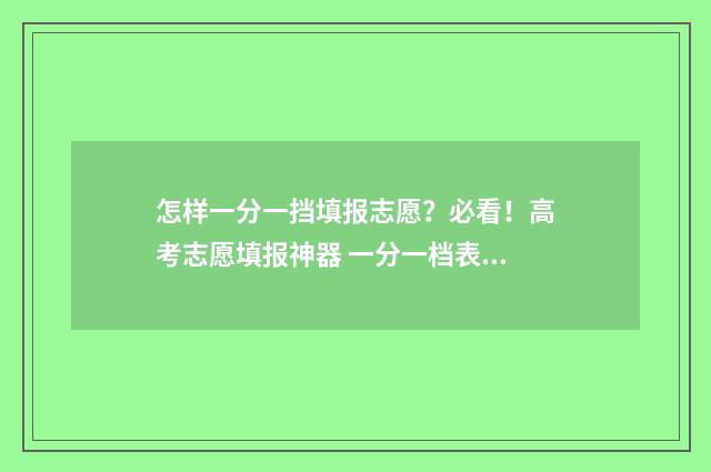 怎样一分一挡填报志愿？必看！高考志愿填报神器 一分一档表怎么推算排名