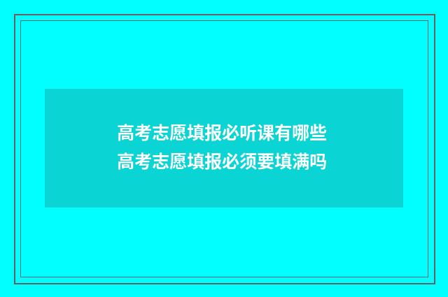 高考志愿填报必听课有哪些 高考志愿填报必须要填满吗