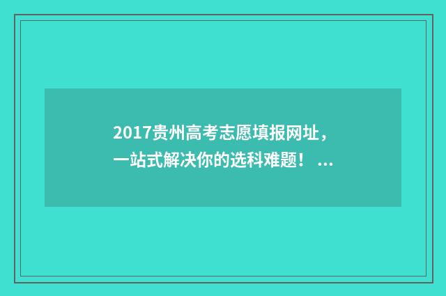 2017贵州高考志愿填报网址，一站式解决你的选科难题！ 2017贵州高考成绩位次表
