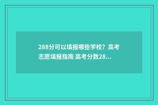 288分可以填报哪些学校？高考志愿填报指南 高考分数288能上什么专科