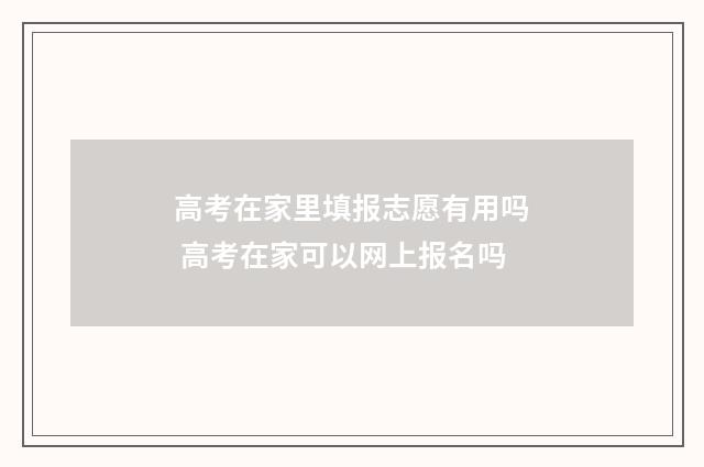 高考在家里填报志愿有用吗 高考在家可以网上报名吗