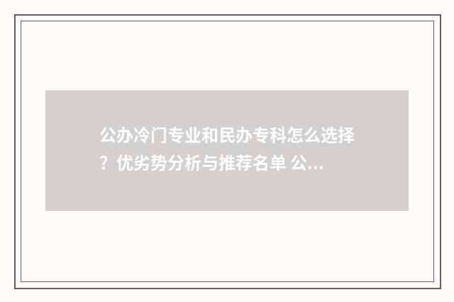 公办冷门专业和民办专科怎么选择？优劣势分析与推荐名单 公办冷门专业和民办好专业怎么选择